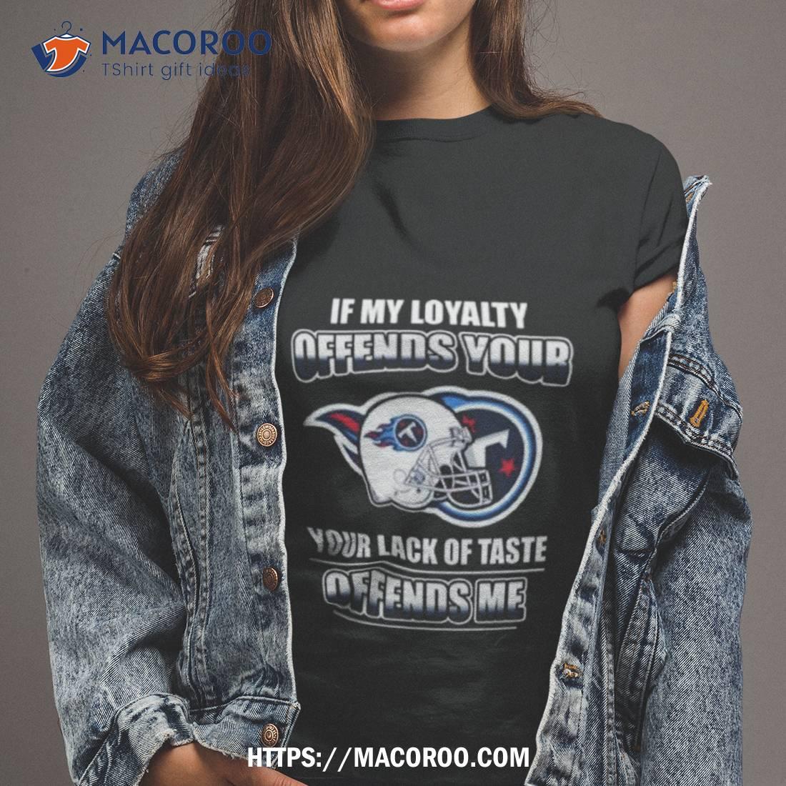 Tennessee Titans If My Loyalty Offends Your Your Lack Of Taste Offends Me Shirt Tennessee Titans If My Loyalty Offends Your Your Lack Of Taste Offends Me Shirt