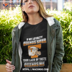 Tennessee Volunteers If My Loyalty Offends Your Your Lack Of Taste Offends Me Shirt