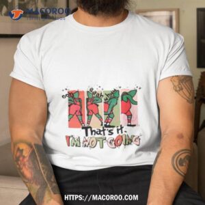 That Its I’m Not Going Grinchmas Shirt That Its I’m Not Going Grinchmas Shirt