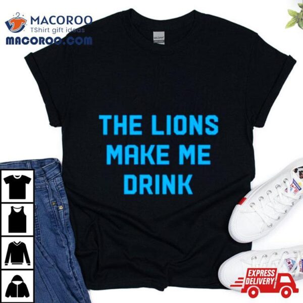 The Detroit Lions Make Me Drink Shirt