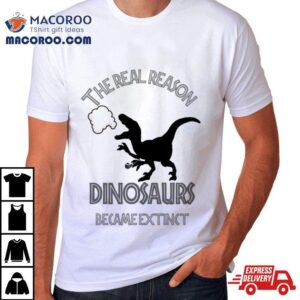 The Real Reason Dinosaurs Became Extinct Shirt