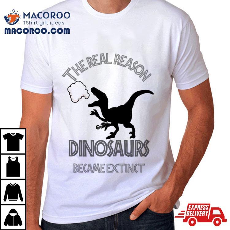 The Real Reason Dinosaurs Became Extinct Shirt The Real Reason Dinosaurs Became Extinct Shirt