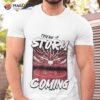 There Is A Storm Coming Shirt