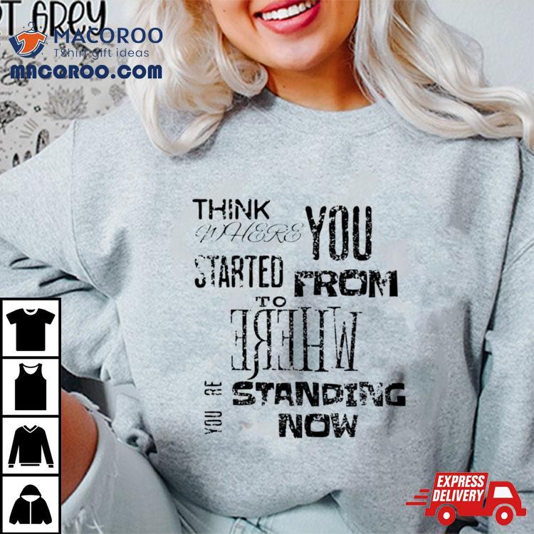 Think Where You Started From To Where Youre Standing Now Shirt Think Where You Started From To Where Youre Standing Now Shirt