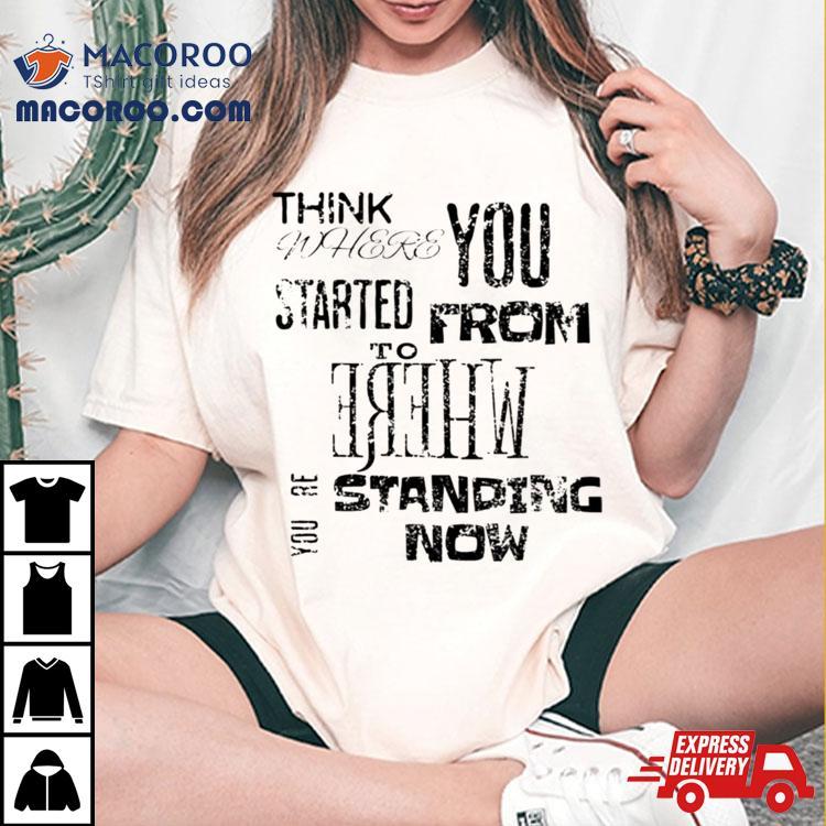 Think Where You Started From To Where Youre Standing Now Shirt Think Where You Started From To Where Youre Standing Now Shirt