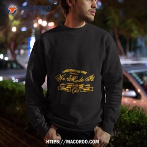 through the fire we made it look at us now celebrate tonight shirt sweatshirt