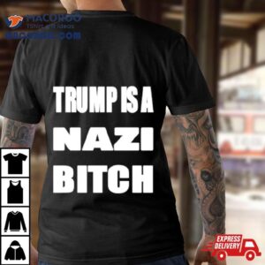 Trump Is A Nazi Bitch Tshirt