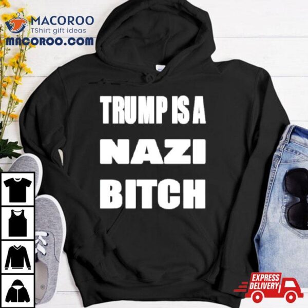 Trump Is A Nazi Bitch Shirt