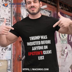 Trump Was Indicted Before Anyone On Epstein’s Client List T Shirt