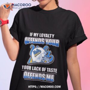 Ucla Bruins If My Loyalty Offends Your Your Lack Of Taste Offends Me Shirt