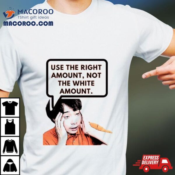 Use The Right Amount Not The White Amount Uncle Roger Shirt