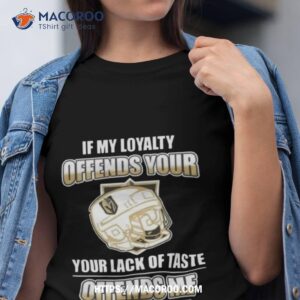 Vegas Golden Knights If My Loyalty Offends Your Your Lack Of Taste Offends Me Shirt