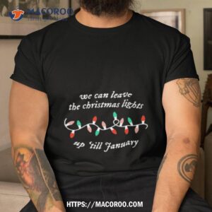 We Can Leave The Christmas Lights Up ’till January Shirt