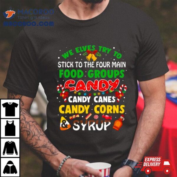 We Elves Try To Stick To The Four Main Food Groups Candy Candy Canes Candy Corns Syrup Christmas 2023 T Shirt