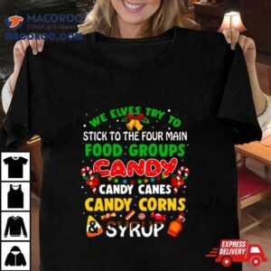 We Elves Try To Stick To The Four Main Food Groups Candy Candy Canes Candy Corns Syrup Christmas Tshirt