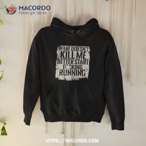 What Doesn T Kill Me Better Start Fucking Running Hoodie