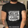What Doesn’t Kill Me Better Start Fucking Running Shirt
