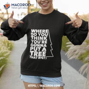 Where Do You Think You Re Gonna Put A Tree That Big Sweatshirt