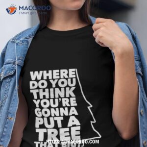 Where Do You Think You’re Gonna Put A Tree That Big Shirt