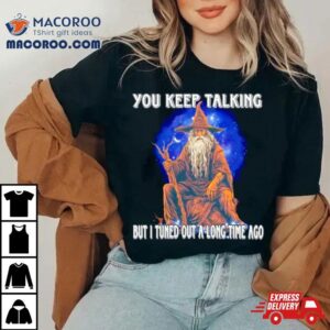 Wizard You Keep Talking But I Tuned Out A Long Time Ago Shirt
