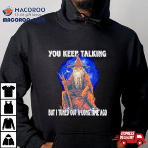 Wizard You Keep Talking But I Tuned Out A Long Time Ago Tshirt