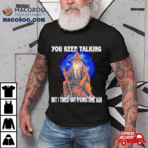 Wizard You Keep Talking But I Tuned Out A Long Time Ago Tshirt