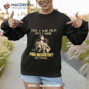 yes i am old but i saw paul mccartney on stage shirt sweatshirt 1