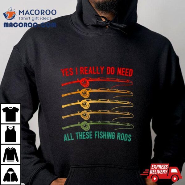 Yes I Really Do Need All These Fishing Rods Saying Quote Shirt