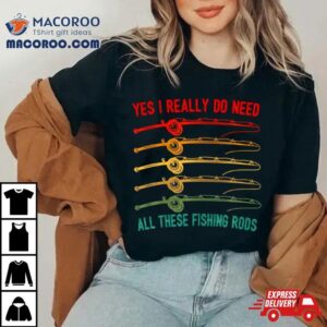 Yes I Really Do Need All These Fishing Rods Saying Quote Shirt