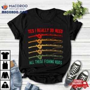 Yes I Really Do Need All These Fishing Rods Saying Quote Tshirt