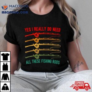 Yes I Really Do Need All These Fishing Rods Saying Quote Tshirt