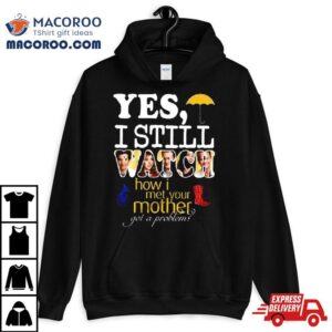 Yes, I Still Watch How I Met Your Mother Got A Problem T Shirt