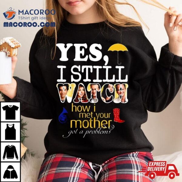 Yes, I Still Watch How I Met Your Mother Got A Problem T Shirt