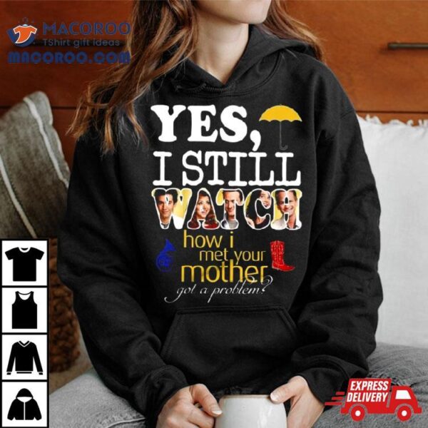 Yes, I Still Watch How I Met Your Mother Got A Problem T Shirt