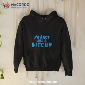 You Act Like A Bitch Shirt