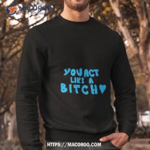 you act like a bitch shirt sweatshirt