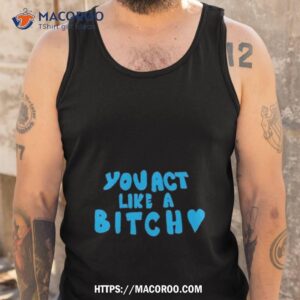 you act like a bitch shirt tank top