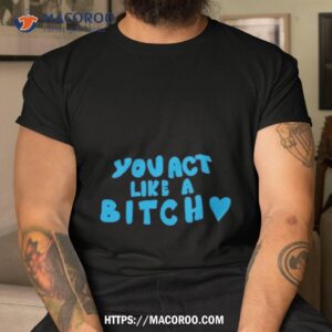 You Act Like A Bitch Shirt