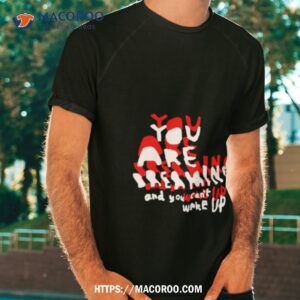 You Are Dreaming And You Can’t Wake Up Shirt