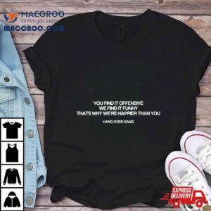 You Find It Offensive We Find It Funny Thats Why We’re Happier Than You Hang Over Gang Shirt