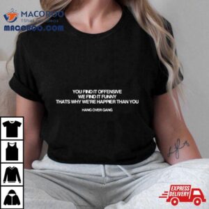 You Find It Offensive We Find It Funny Thats Why We Re Happier Than You Hang Over Gang Tshirt