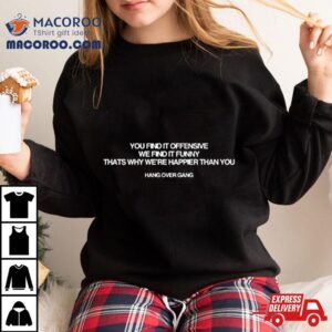 You Find It Offensive We Find It Funny Thats Why We Re Happier Than You Hang Over Gang Tshirt