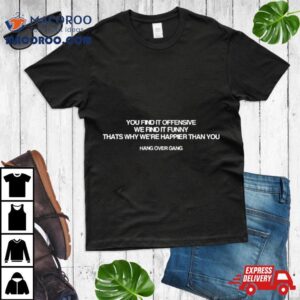 You Find It Offensive We Find It Funny Thats Why We Re Happier Than You Hang Over Gang Tshirt