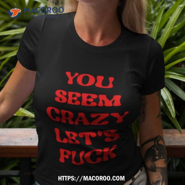 You Seem Crazy Let’s Fuck Shirt