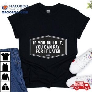 If You Build It You Can Pay Later Tshirt