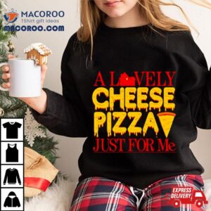 A Lovely Cheese Pizza Just For Me Tshirt