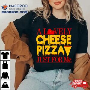 A Lovely Cheese Pizza Just For Me Tshirt