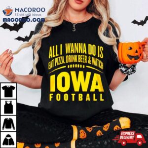 All I Wanna Do Is Eat Pizza Drink Beer And Watch Iowa Football Tshirt