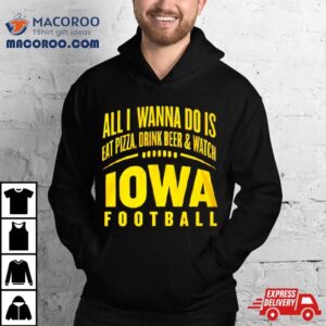 All I Wanna Do Is Eat Pizza Drink Beer And Watch Iowa Football Tshirt