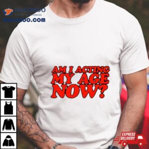 Am I Acting My Age Now Shirt
